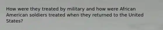 How were they treated by military and how were African American soldiers treated when they returned to the United States?