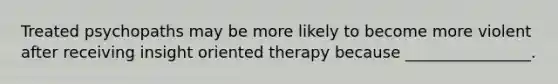 Treated psychopaths may be more likely to become more violent after receiving insight oriented therapy because ________________.