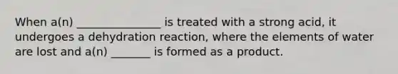 When a(n) _______________ is treated with a strong acid, it undergoes a dehydration reaction, where the elements of water are lost and a(n) _______ is formed as a product.