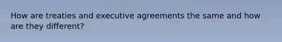 How are treaties and executive agreements the same and how are they different?