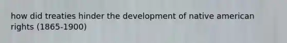 how did treaties hinder the development of native american rights (1865-1900)