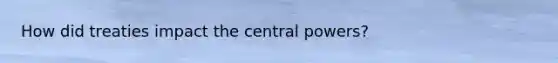 How did treaties impact the central powers?