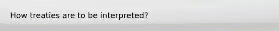 How treaties are to be interpreted?