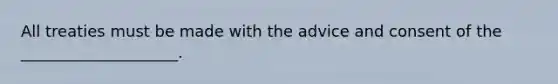 All treaties must be made with the advice and consent of the ____________________.