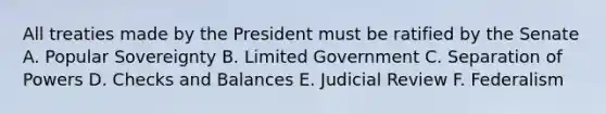 All treaties made by the President must be ratified by the Senate A. Popular Sovereignty B. Limited Government C. Separation of Powers D. Checks and Balances E. Judicial Review F. Federalism