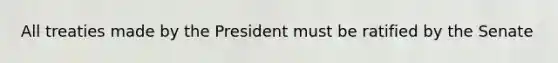All treaties made by the President must be ratified by the Senate