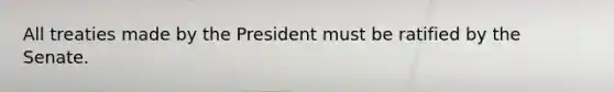 All treaties made by the President must be ratified by the Senate.