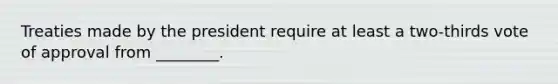 Treaties made by the president require at least a two-thirds vote of approval from ________.