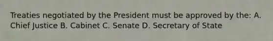 Treaties negotiated by the President must be approved by the: A. Chief Justice B. Cabinet C. Senate D. Secretary of State