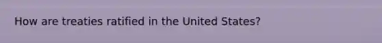 How are treaties ratified in the United States?