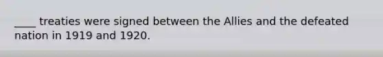____ treaties were signed between the Allies and the defeated nation in 1919 and 1920.