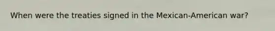 When were the treaties signed in the Mexican-American war?