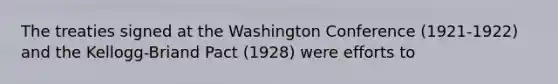 The treaties signed at the Washington Conference (1921-1922) and the Kellogg-Briand Pact (1928) were efforts to