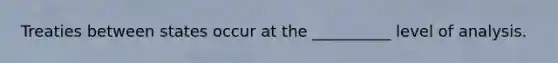 Treaties between states occur at the __________ level of analysis.
