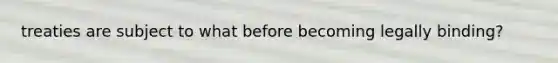 treaties are subject to what before becoming legally binding?