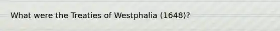 What were the Treaties of Westphalia (1648)?