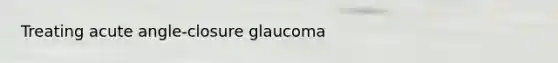 Treating <a href='https://www.questionai.com/knowledge/kGTf6ERP4p-acute-angle' class='anchor-knowledge'>acute angle</a>-closure glaucoma