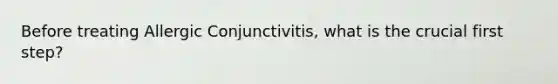 Before treating Allergic Conjunctivitis, what is the crucial first step?