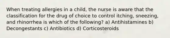 When treating allergies in a child, the nurse is aware that the classification for the drug of choice to control itching, sneezing, and rhinorrhea is which of the following? a) Antihistamines b) Decongestants c) Antibiotics d) Corticosteroids