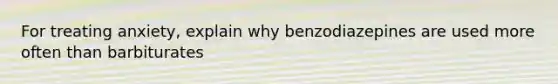 For treating anxiety, explain why benzodiazepines are used more often than barbiturates