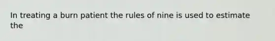 In treating a burn patient the rules of nine is used to estimate the