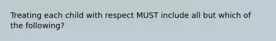 Treating each child with respect MUST include all but which of the following?