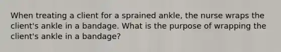 When treating a client for a sprained ankle, the nurse wraps the client's ankle in a bandage. What is the purpose of wrapping the client's ankle in a bandage?