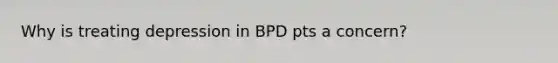 Why is treating depression in BPD pts a concern?