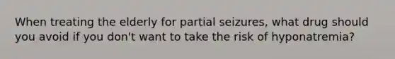 When treating the elderly for partial seizures, what drug should you avoid if you don't want to take the risk of hyponatremia?