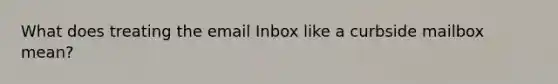 What does treating the email Inbox like a curbside mailbox mean?