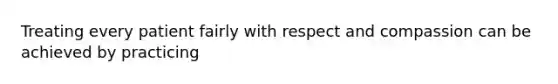 Treating every patient fairly with respect and compassion can be achieved by practicing