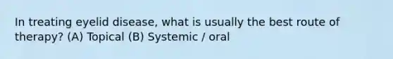 In treating eyelid disease, what is usually the best route of therapy? (A) Topical (B) Systemic / oral