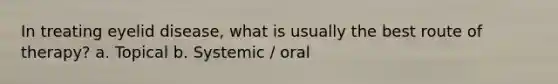 In treating eyelid disease, what is usually the best route of therapy? a. Topical b. Systemic / oral