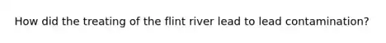 How did the treating of the flint river lead to lead contamination?