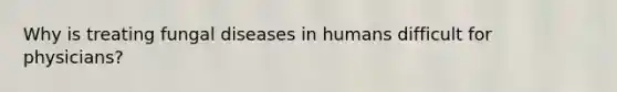 Why is treating fungal diseases in humans difficult for physicians?