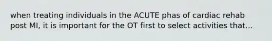 when treating individuals in the ACUTE phas of cardiac rehab post MI, it is important for the OT first to select activities that...