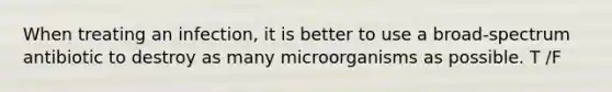 When treating an infection, it is better to use a broad-spectrum antibiotic to destroy as many microorganisms as possible. T /F