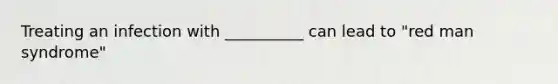 Treating an infection with __________ can lead to "red man syndrome"