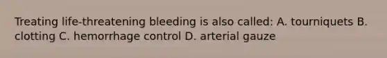 Treating life-threatening bleeding is also called: A. tourniquets B. clotting C. hemorrhage control D. arterial gauze