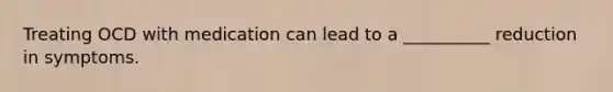 Treating OCD with medication can lead to a __________ reduction in symptoms.