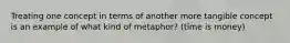 Treating one concept in terms of another more tangible concept is an example of what kind of metaphor? (time is money)