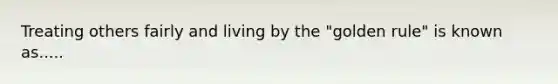 Treating others fairly and living by the "golden rule" is known as.....