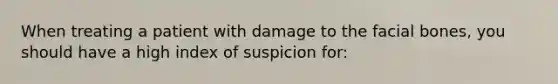 When treating a patient with damage to the facial​ bones, you should have a high index of suspicion​ for: