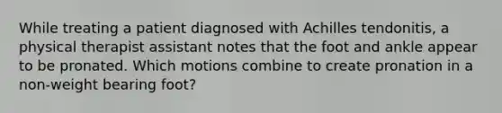 While treating a patient diagnosed with Achilles tendonitis, a physical therapist assistant notes that the foot and ankle appear to be pronated. Which motions combine to create pronation in a non-weight bearing foot?