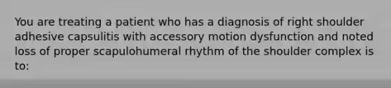 You are treating a patient who has a diagnosis of right shoulder adhesive capsulitis with accessory motion dysfunction and noted loss of proper scapulohumeral rhythm of the shoulder complex is to: