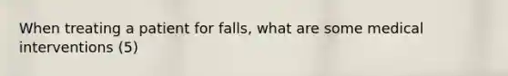 When treating a patient for falls, what are some medical interventions (5)