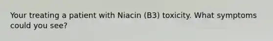 Your treating a patient with Niacin (B3) toxicity. What symptoms could you see?