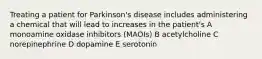 Treating a patient for Parkinson's disease includes administering a chemical that will lead to increases in the patient's A monoamine oxidase inhibitors (MAOIs) B acetylcholine C norepinephrine D dopamine E serotonin