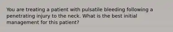 You are treating a patient with pulsatile bleeding following a penetrating injury to the neck. What is the best initial management for this patient?