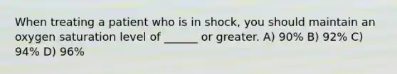 When treating a patient who is in shock, you should maintain an oxygen saturation level of ______ or greater. A) 90% B) 92% C) 94% D) 96%